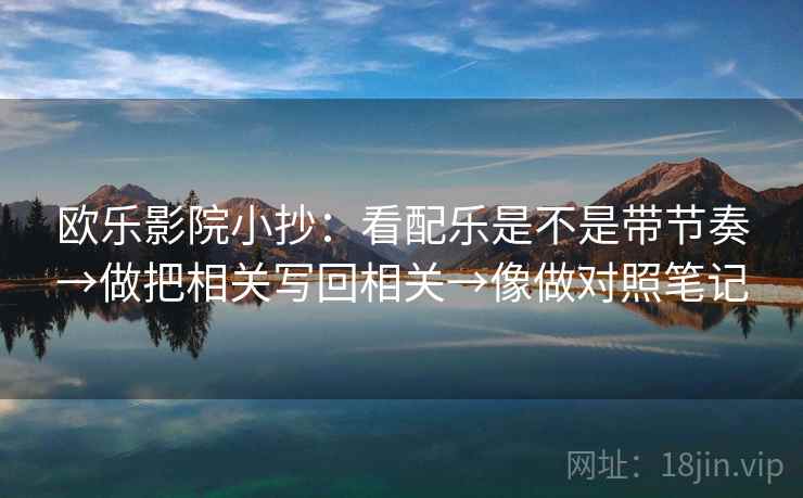 欧乐影院小抄:看配乐是不是带节奏→做把相关写回相关→像做对照笔记 欧乐影院小抄:看配乐是不是带节奏→做把相关写回相关→像做对照笔记